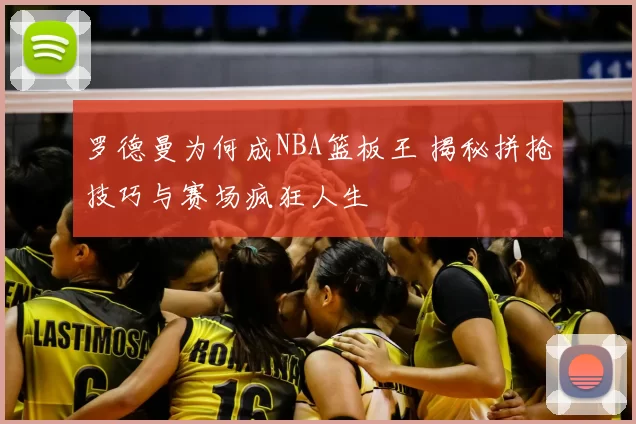 罗德曼为何成NBA篮板王 揭秘拼抢技巧与赛场疯狂人生