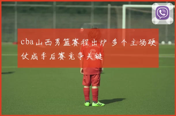 cba山西男篮赛程出炉 多个主场硬仗成季后赛竞争关键