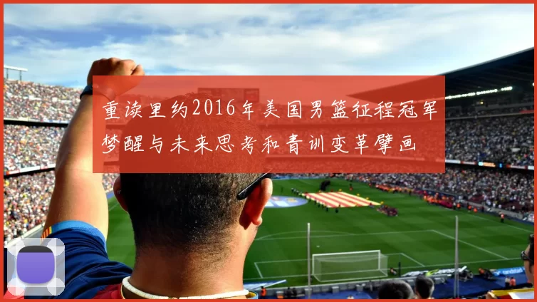 重读里约2016年美国男篮征程冠军梦醒与未来思考和青训变革擘画