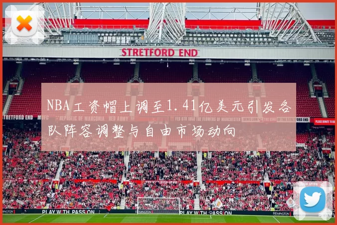 NBA工资帽上调至1.41亿美元引发各队阵容调整与自由市场动向