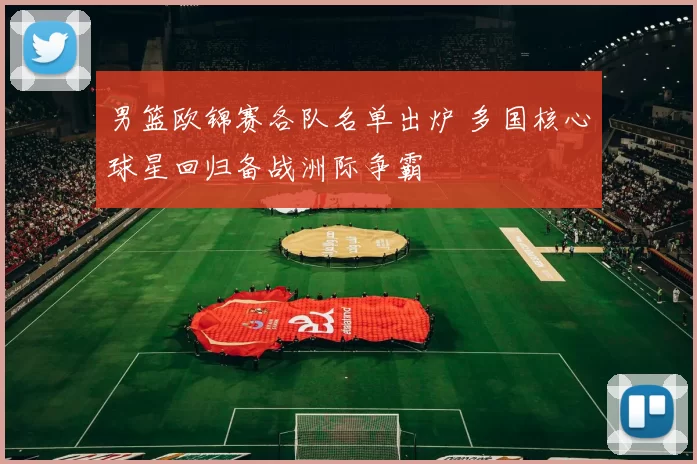 男篮欧锦赛各队名单出炉 多国核心球星回归备战洲际争霸