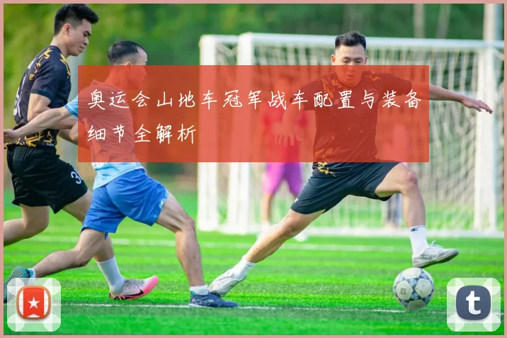 奥运会山地车冠军战车配置与装备细节全解析