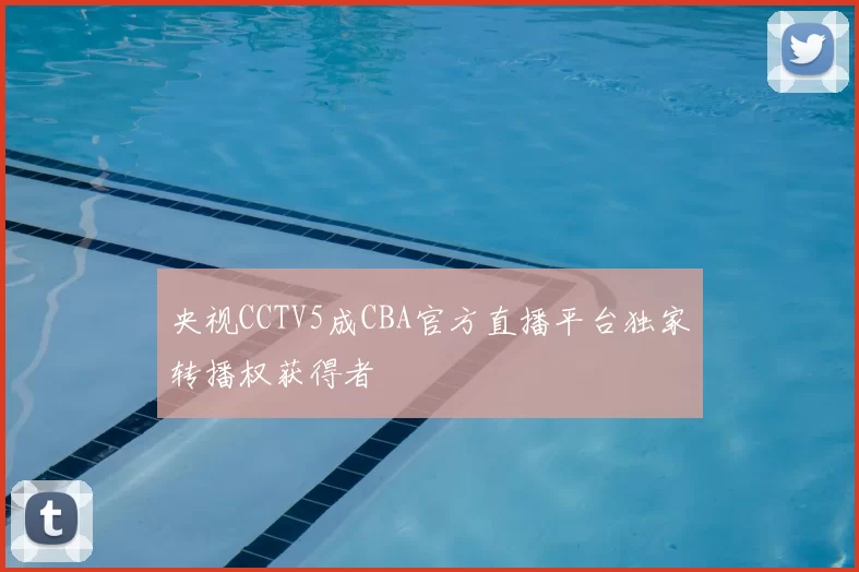 央视CCTV5成CBA官方直播平台独家转播权获得者