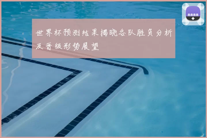 世界杯预测结果揭晓各队胜负分析及晋级形势展望
