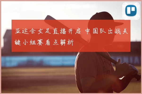 亚运会女足直播开启 中国队出战关键小组赛看点解析