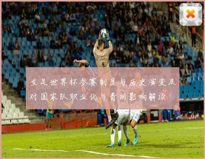 女足世界杯参赛制度与历史演变及对国家队职业化与青训影响解读