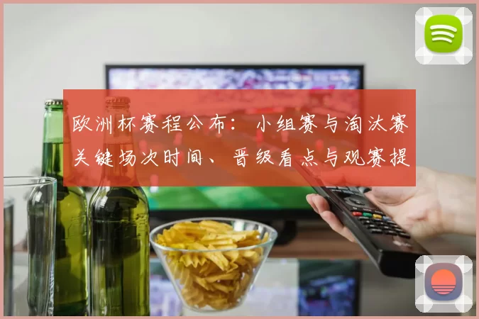欧洲杯赛程公布:小组赛与淘汰赛关键场次时间、晋级看点与观赛提醒