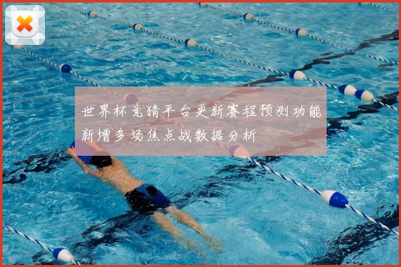 世界杯竞猜平台更新赛程预测功能新增多场焦点战数据分析