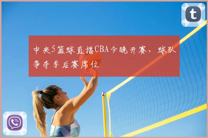 中央5篮球直播CBA今晚开赛，球队争夺季后赛席位