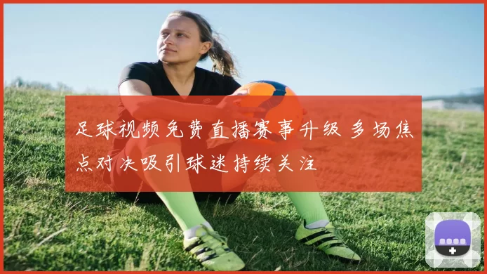 足球视频免费直播赛事升级 多场焦点对决吸引球迷持续关注