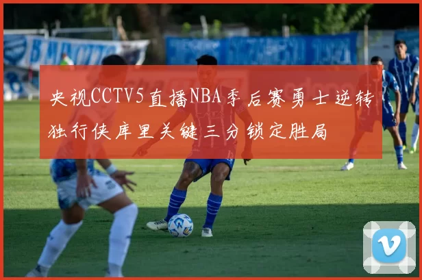 央视CCTV5直播NBA季后赛勇士逆转独行侠库里关键三分锁定胜局