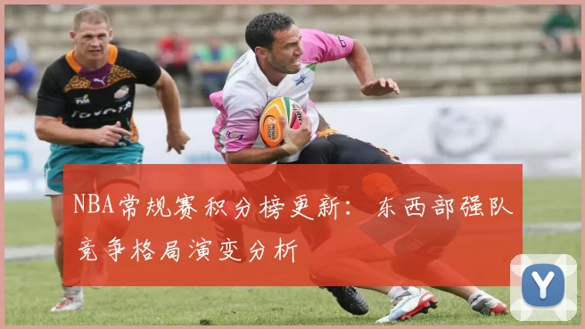 NBA常规赛积分榜更新:东西部强队竞争格局演变分析