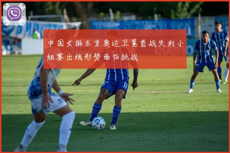 中国女排东京奥运卫冕首战失利小组赛出线形势面临挑战