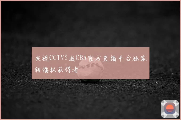 央视CCTV5成CBA官方直播平台独家转播权获得者